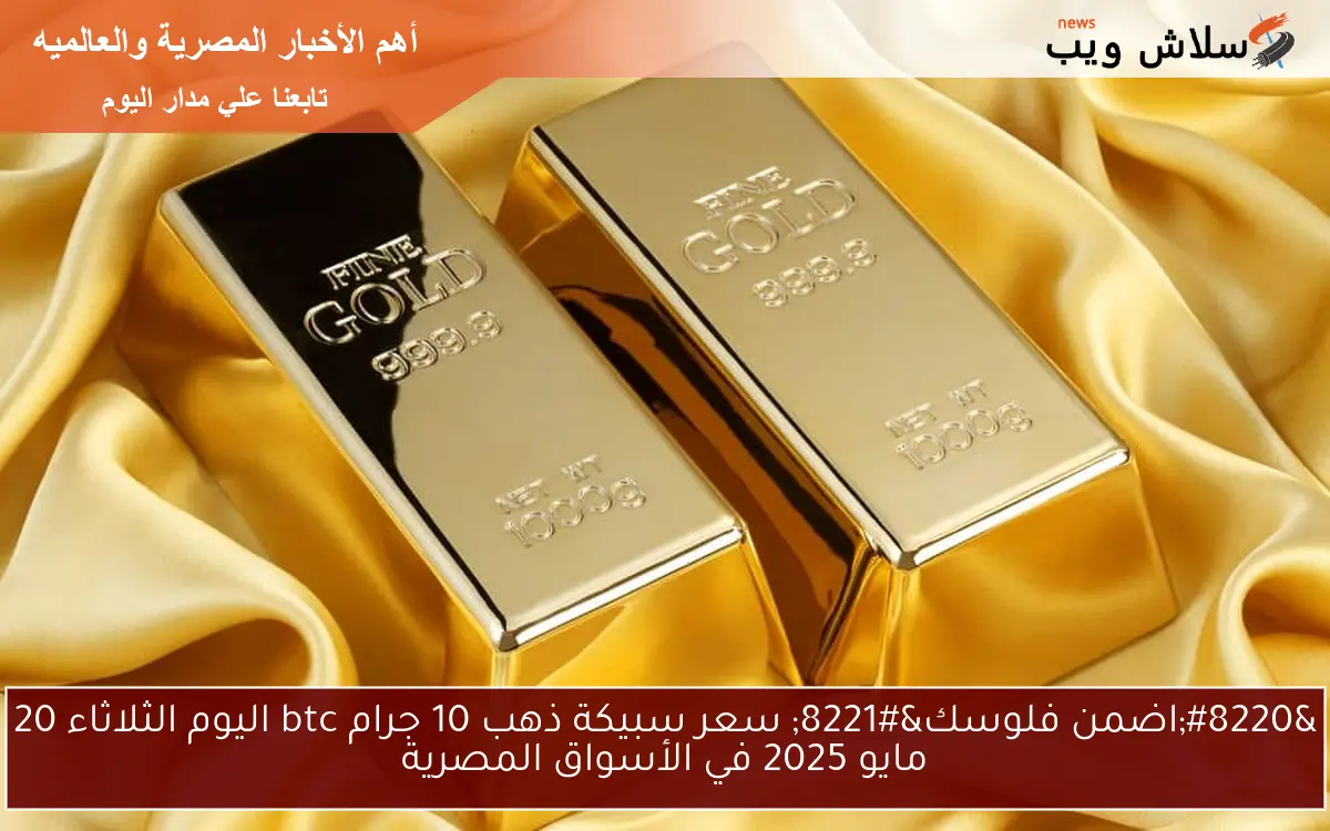 “اضمن فلوسك” سعر سبيكة ذهب 10 جرام btc اليوم الثلاثاء 20 مايو 2025 في الأسواق المصرية