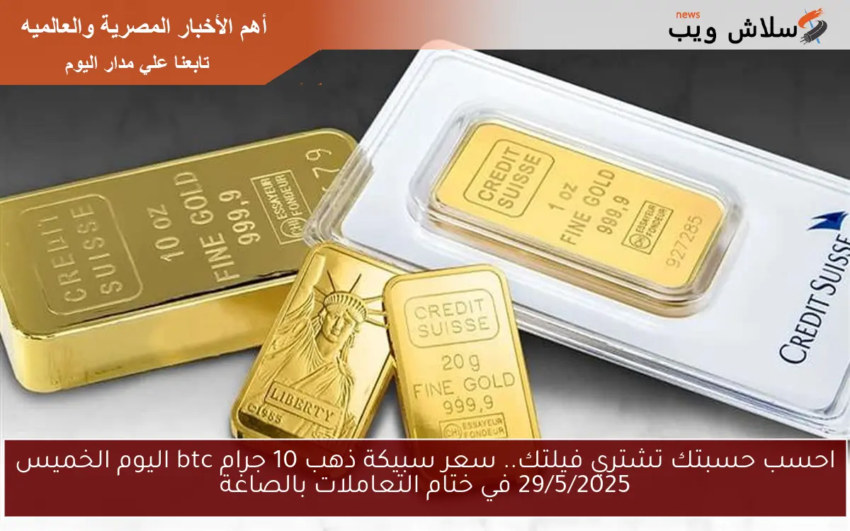 أظبط حسبتك تشتري فيلتك.. سعر سبيكة ذهب 10 جرام btc اليوم الجمعة30 مايو 2025 في منتصف التعاملات