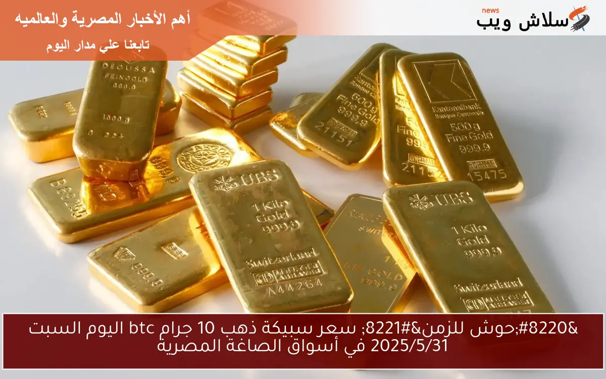 “حوش للزمن” سعر سبيكة ذهب 10 جرام btc اليوم السبت 2025/5/31 في أسواق الصاغة المصرية