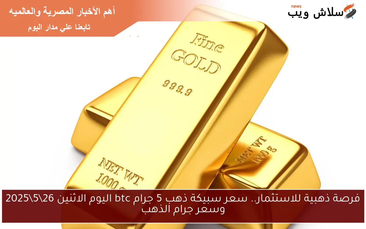 GOLD فرصة ذهبية للاستثمار.. سعر سبيكة ذهب 5 جرام btc اليوم الاثنين 26\5\2025 وسعر جرام الذهب