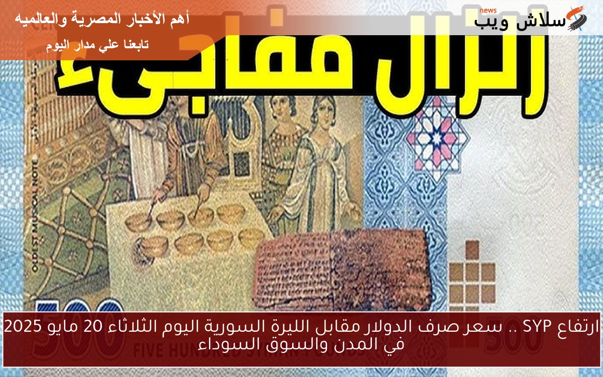 ارتفاع مزلزل SYP.. سعر صرف الدولار مقابل الليرة السورية اليوم الأربعاء 21 مايو 2025 في المدن والسوق السوداء