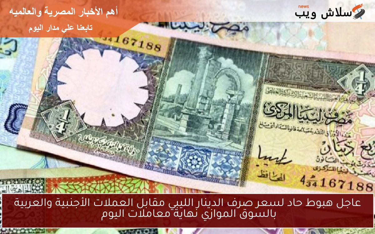 عاجل هبوط حاد لسعر صرف الدينار الليبي مقابل العملات الأجنبية والعربية بالسوق الموازي نهاية معاملات اليوم