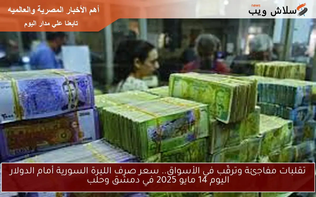 تقلبات مفاجئة وترقّب في الأسواق.. سعر صرف الليرة السورية أمام الدولار اليوم 14 مايو 2025 في دمشق وحلب