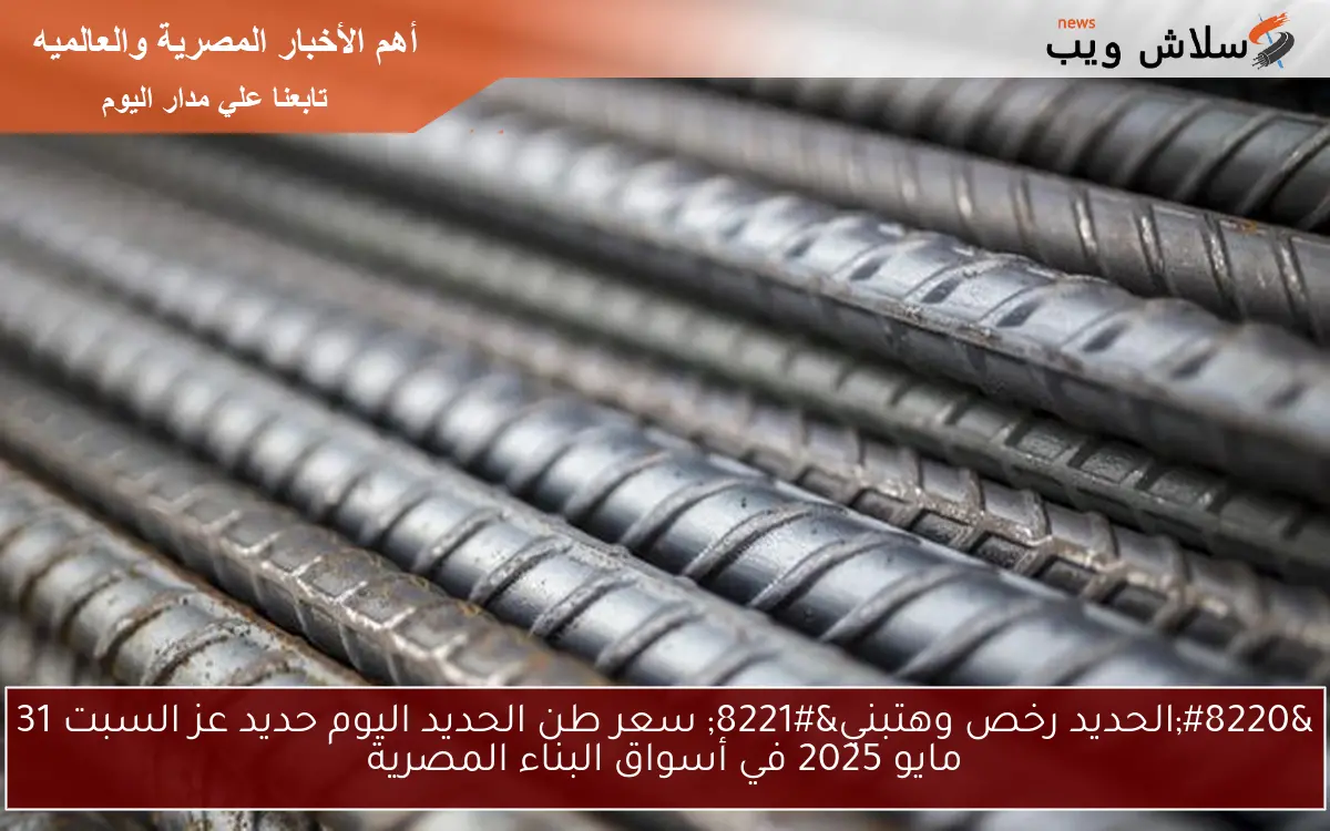 “الحديد رخص وهتبني” سعر طن الحديد اليوم حديد عز السبت 31 مايو 2025 في أسواق البناء المصرية