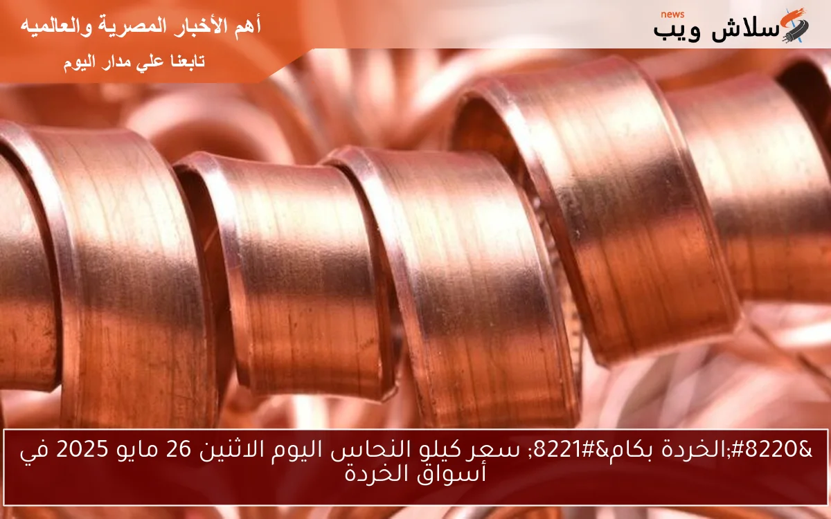 “الخردة بكام الآن” سعر كيلو النحاس اليوم الاثنين 26 مايو 2025 في أسواق الخردة