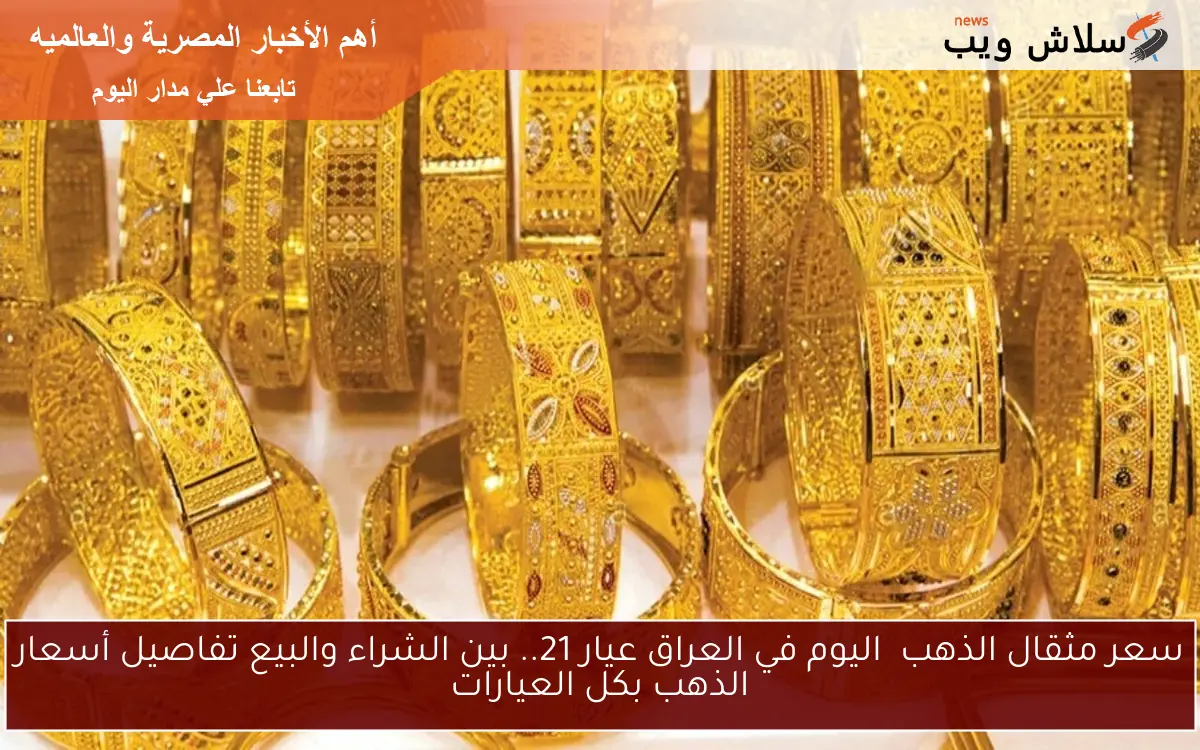 سعر مثقال الذهب اليوم في العراق عيار 21.. بين الشراء والبيع تفاصيل أسعار الذهب بكل العيارات