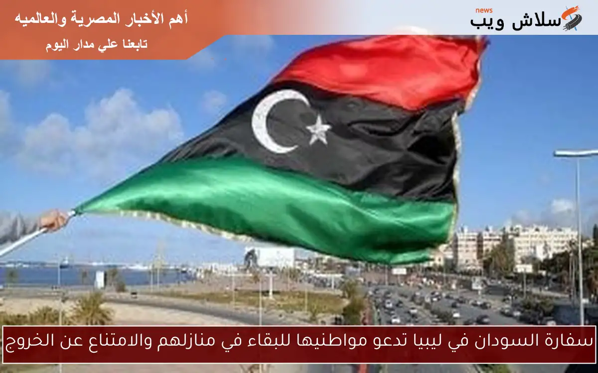 سفارة السودان في ليبيا تدعو مواطنيها للبقاء في منازلهم والامتناع عن الخروج