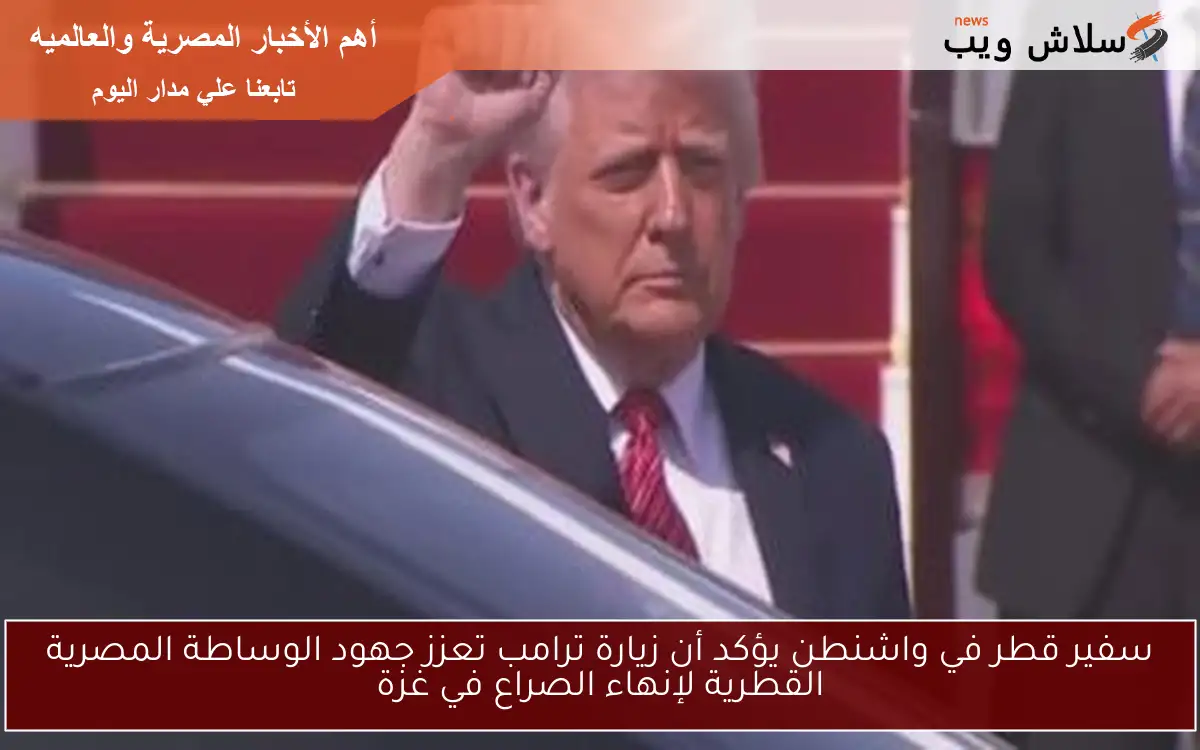 سفير قطر في واشنطن يؤكد أن زيارة ترامب تعزز جهود الوساطة المصرية القطرية لإنهاء الصراع في غزة