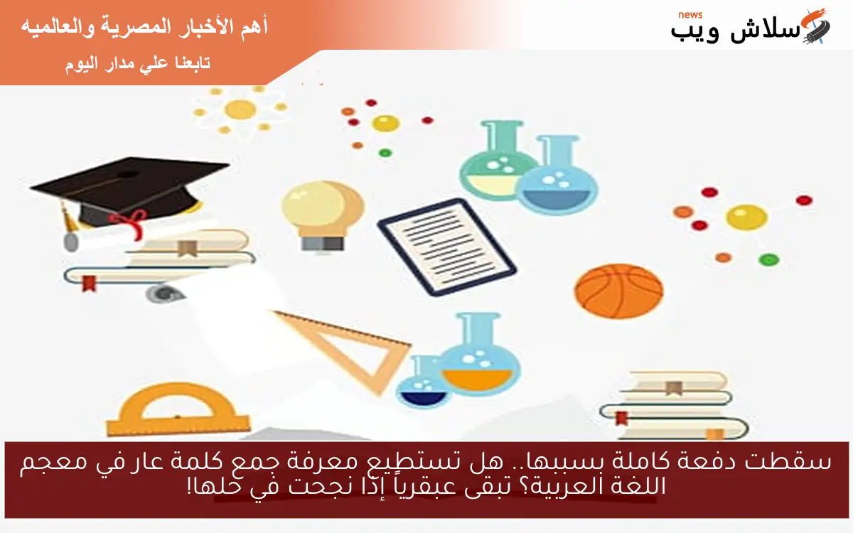سقطت دفعة كاملة بسببها.. هل تستطيع معرفة جمع كلمة عار في معجم اللغة العربية؟ تبقى عبقرياً إذا نجحت في حلها!