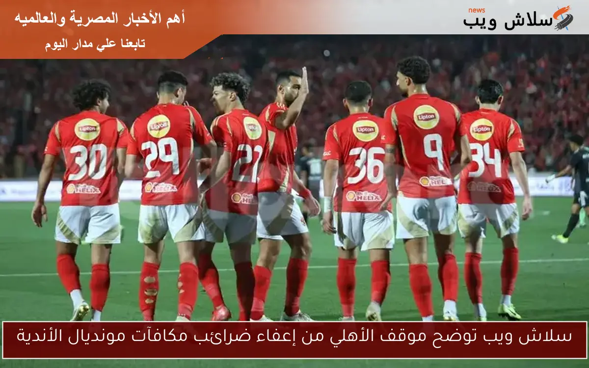 سلاش ويب توضح موقف الأهلي من إعفاء ضرائب مكافآت مونديال الأندية