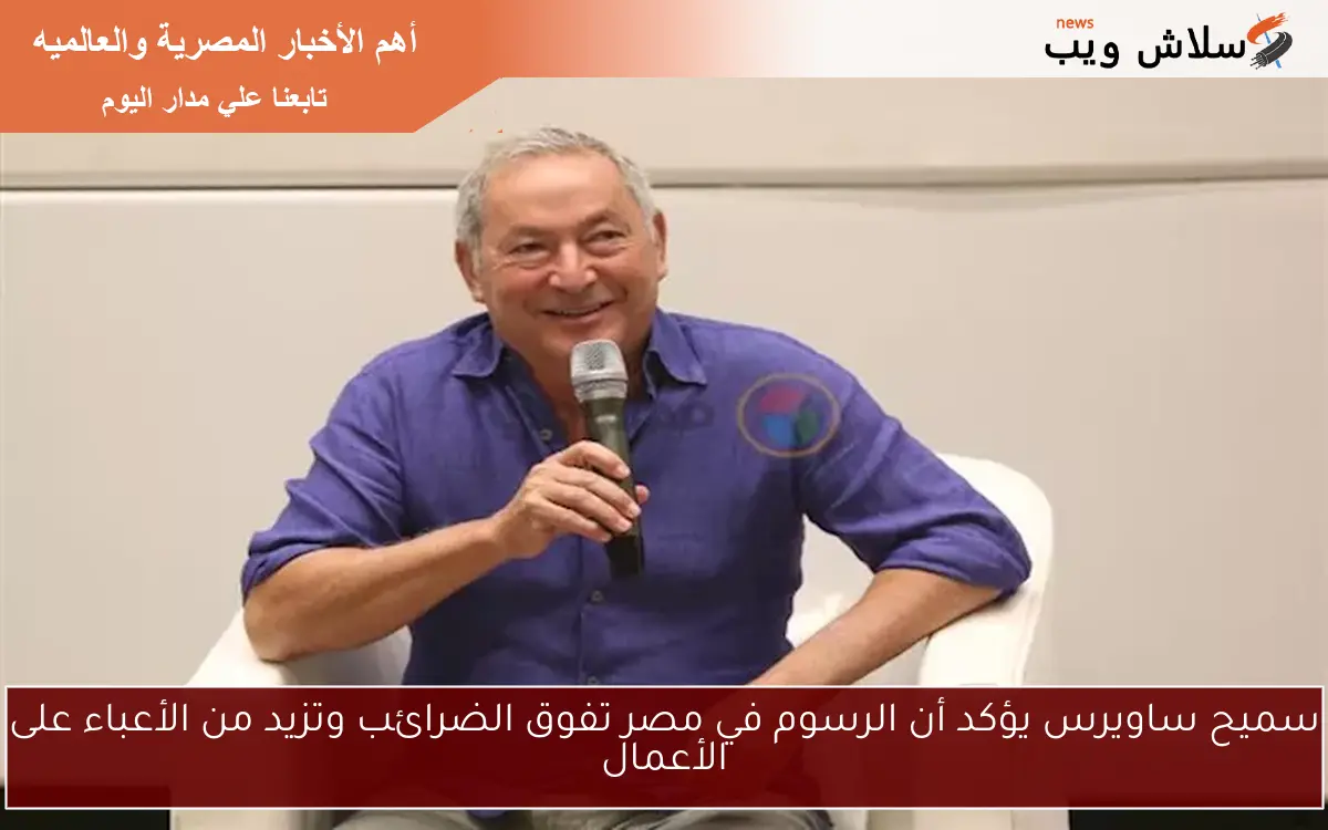 سميح ساويرس يؤكد أن الرسوم في مصر تفوق الضرائب وتزيد من الأعباء على الأعمال