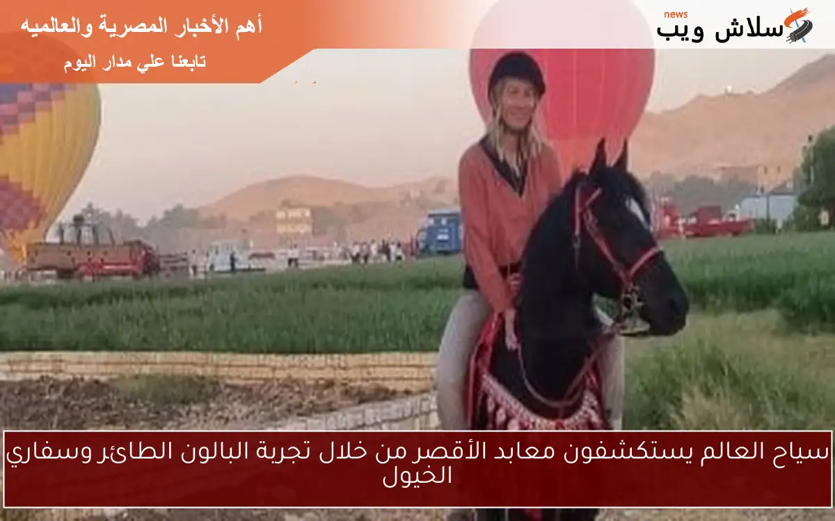 سياح العالم يستكشفون معابد الأقصر من خلال تجربة البالون الطائر وسفاري الخيول