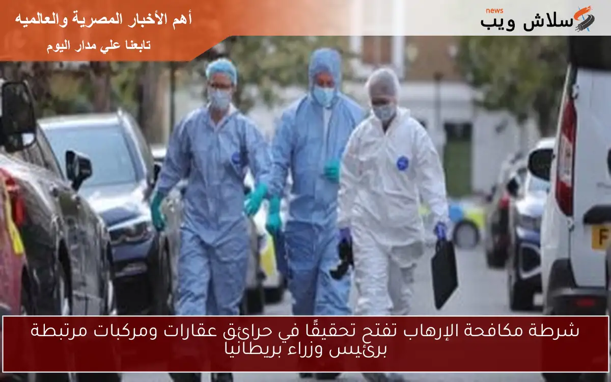 شرطة مكافحة الإرهاب تفتح تحقيقًا في حرائق عقارات ومركبات مرتبطة برئيس وزراء بريطانيا
