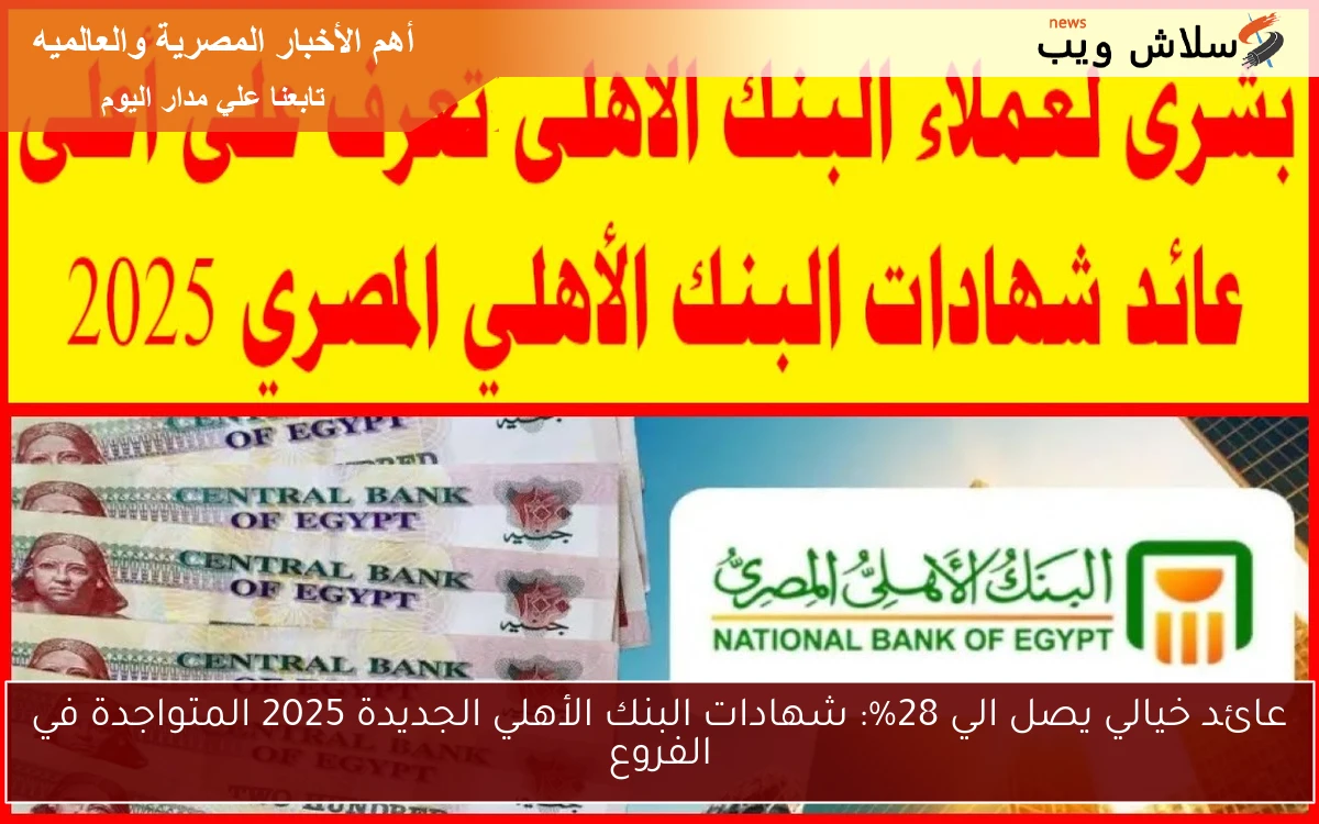 Now عائد خيالي يصل الي 28%: شهادات البنك الأهلي الجديدة 2025 المتواجدة في الفروع