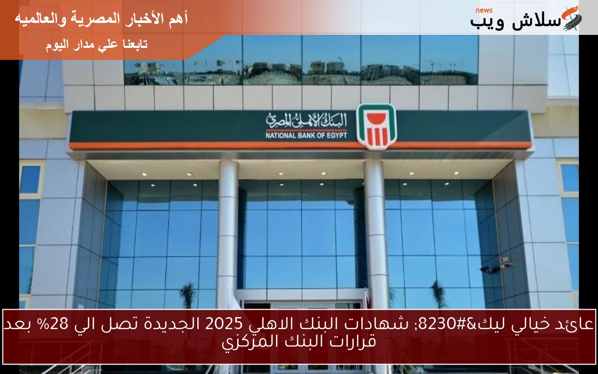 حالا عائد خيالي ليك… شهادات البنك الاهلي 2025 الجديدة تصل الي 28% بعد قرارات البنك المركزي