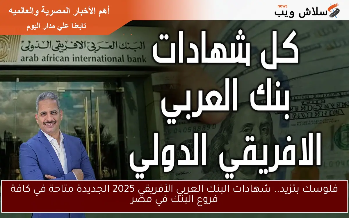 فلوسك بتزيد في أمان.. شهادات البنك العربي الأفريقي 2025 الجديدة متاحة في كافة فروع البنك في مصر