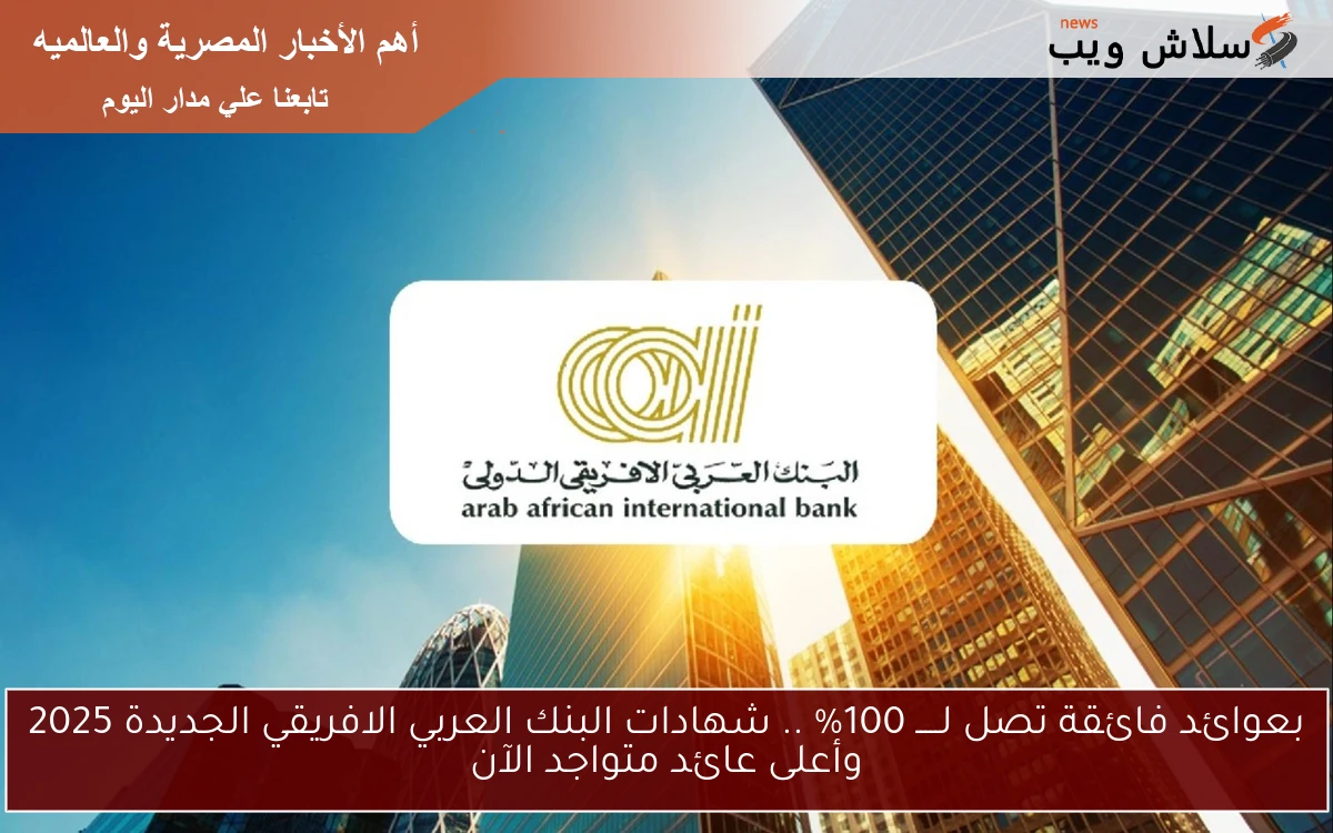 بعوائد فائقة تصل لـــــ 100% .. شهادات البنك العربي الافريقي الجديدة 2025 وأعلى عائد متواجد الآن