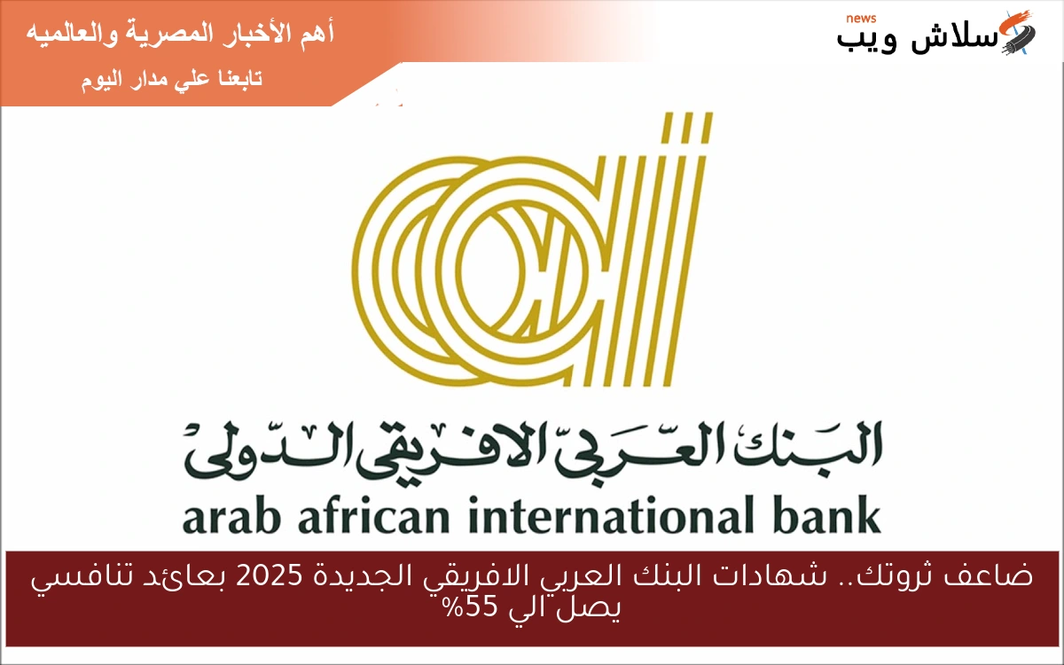 ضاعف فلوسك بـالإخضر.. شهادات البنك العربي الافريقي الجديدة 2025 بعائد تنافسي يصل الي 55% سنوي تراكمي 100%