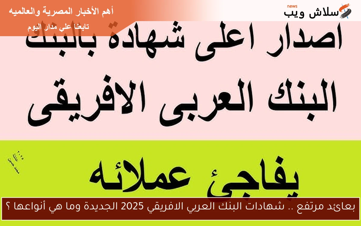 بعائد مرتفع .. شهادات البنك العربي الافريقي 2025 الجديدة وما هي أنواعها ؟