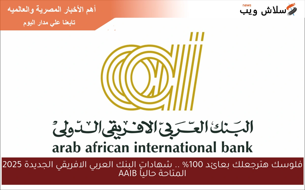 فلوسك هترجعلك بعائد 100% .. شهادات البنك العربي الافريقي الجديدة 2025 المتاحة حالياً AAIB