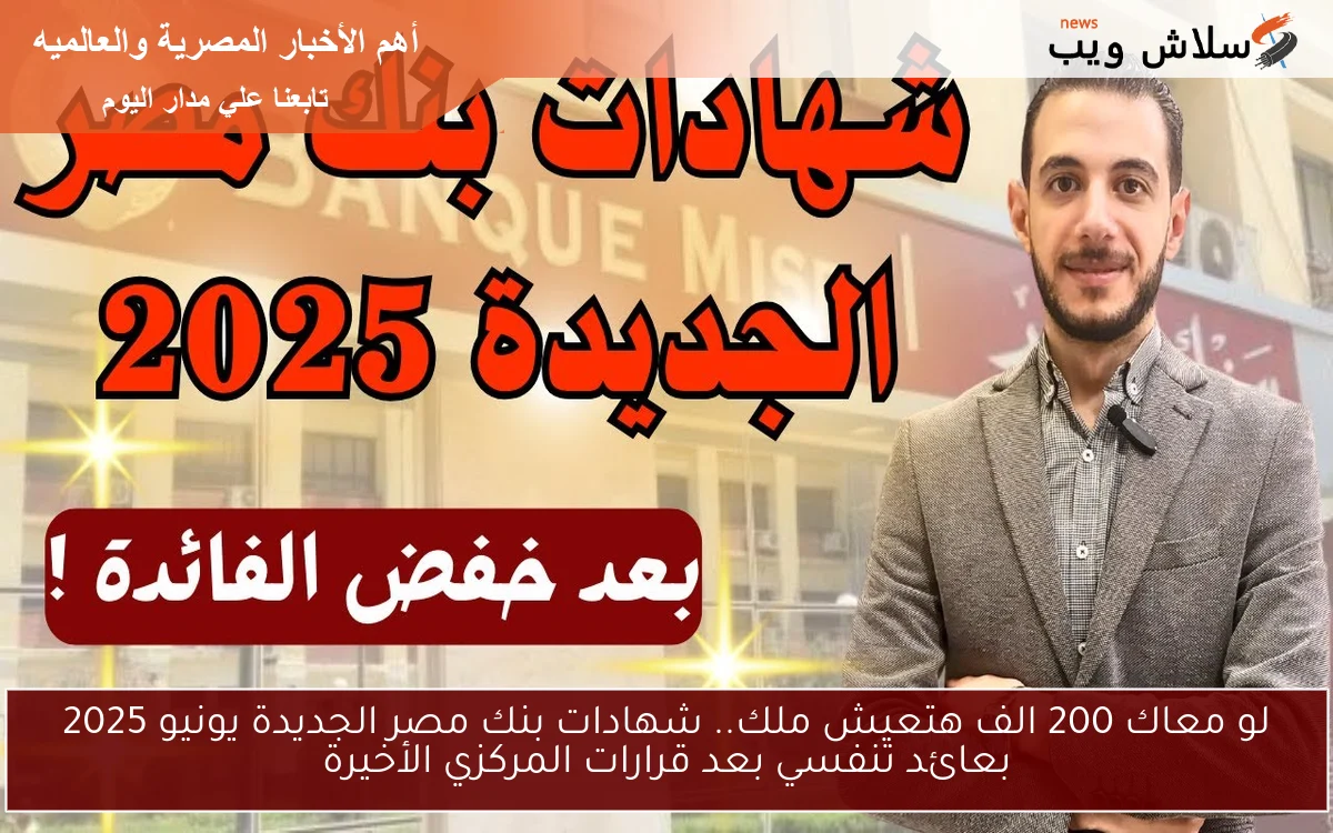 لو معاك 200 الف هتعيش ملك.. شهادات بنك مصر الجديدة يونيو 2025 بعائد تنفسي بعد قرارات المركزي الأخيرة
