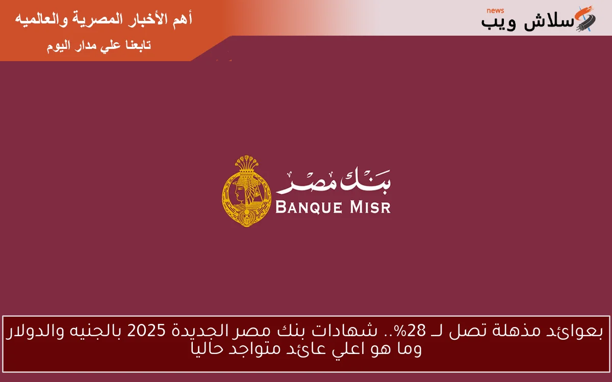 فرصة ذهبية أعلي عائد 28%.. شهادات بنك مصر الجديدة 2025 بالجنيه والدولار وما هو اعلي عائد متواجد حاليا