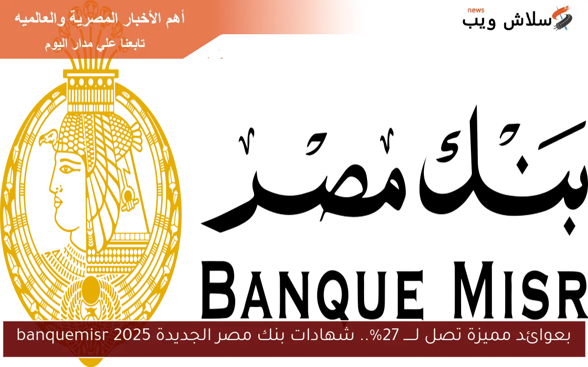 Misr الآن عائد سنوي يصل الي %24.75 .. شهادات بنك مصر الجديدة 2025 المتواجدة حالياً بعد قرار خفض الفائدة