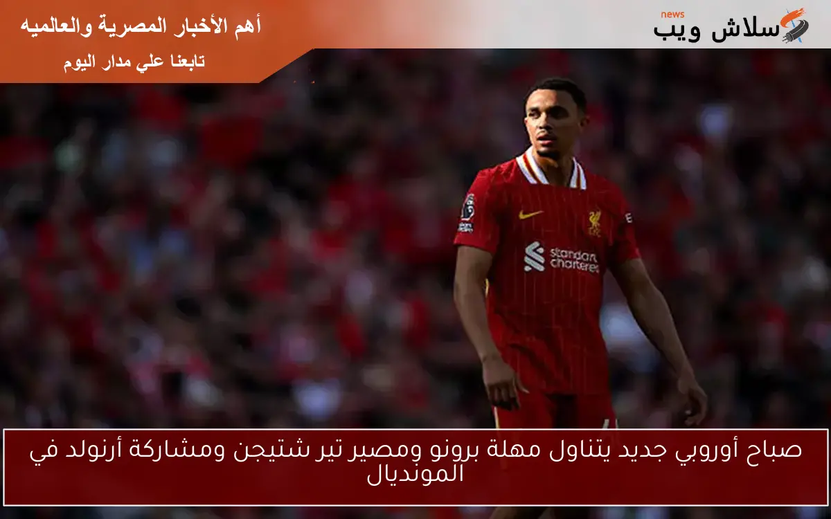 صباح أوروبي جديد يتناول مهلة برونو ومصير تير شتيجن ومشاركة أرنولد في المونديال