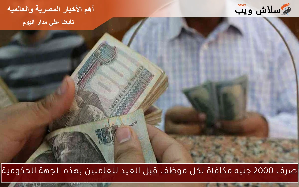 صرف 2000 جنيه مكافأة لكل موظف قبل العيد للعاملين بهذه الجهة الحكومية