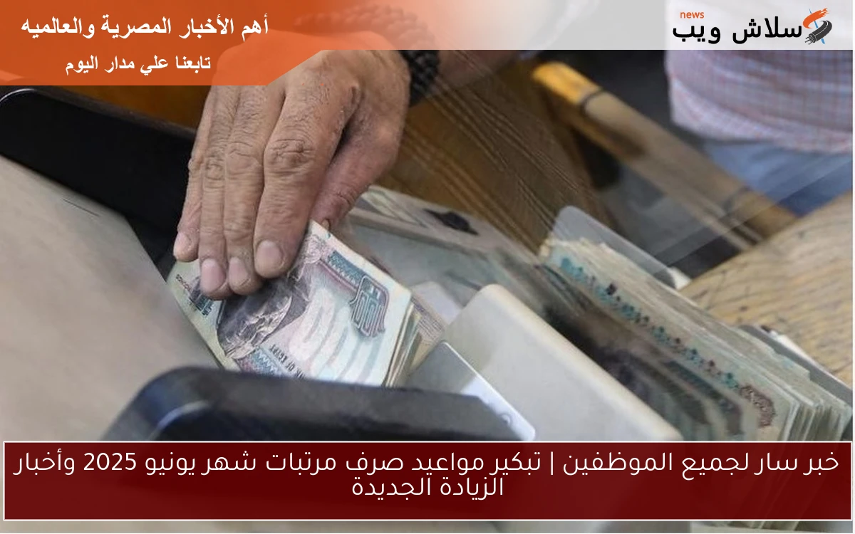 NOW خبر سار لجميع الموظفين الآن | تبكير مواعيد صرف مرتبات شهر يونيو 2025 وأخبار الزيادة الجديدة
