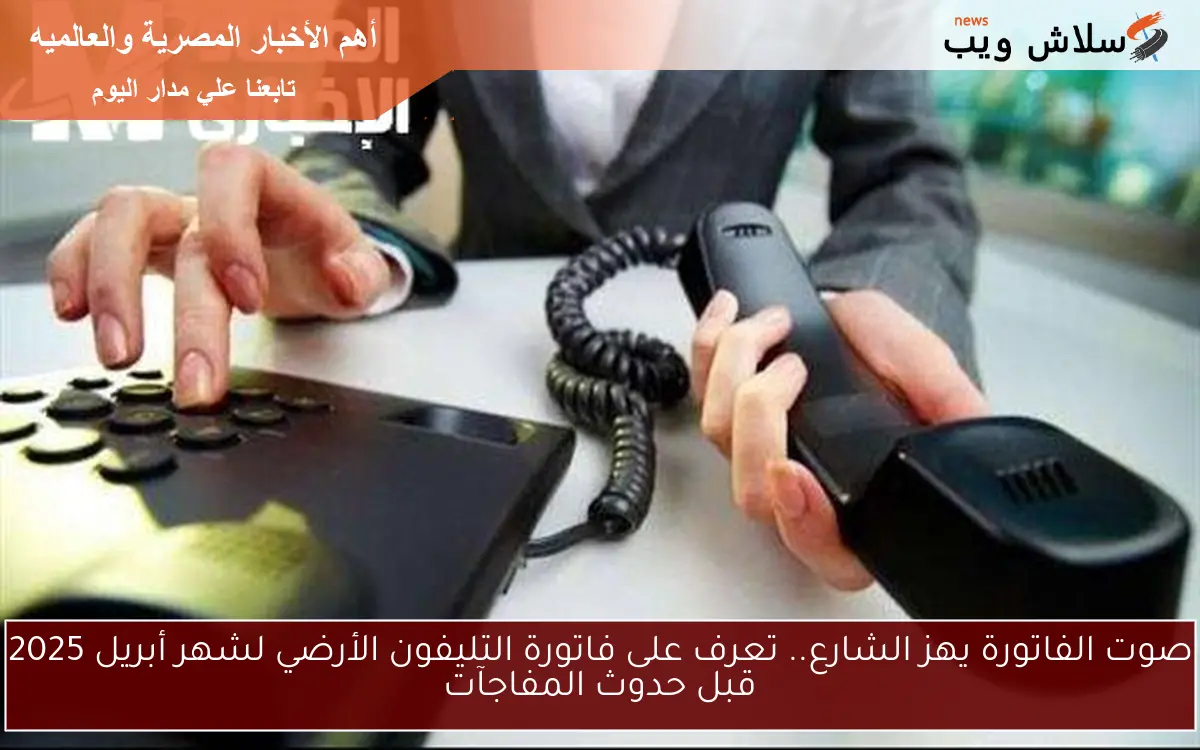 صوت الفاتورة يهز الشارع.. تعرف على فاتورة التليفون الأرضي لشهر أبريل 2025 قبل حدوث المفاجآت