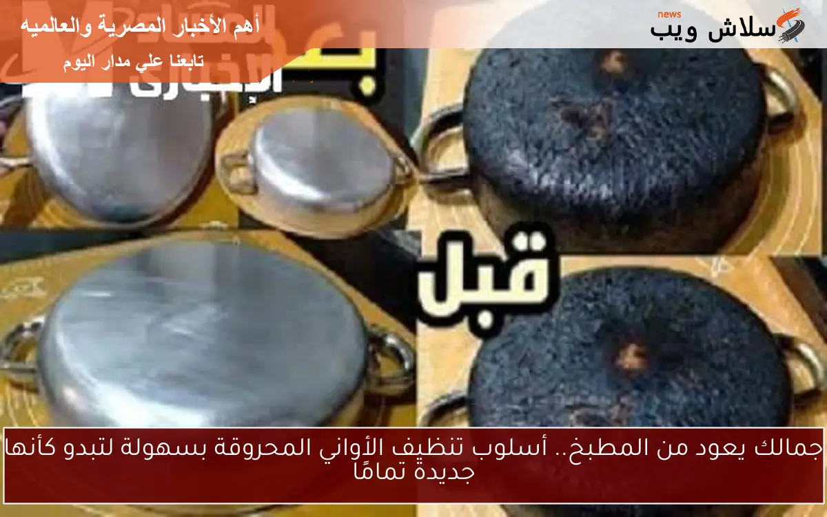 جمالك يعود من المطبخ.. أسلوب تنظيف الأواني المحروقة بسهولة لتبدو كأنها جديدة تمامًا
