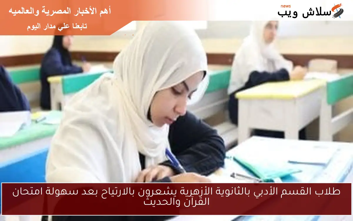 طلاب القسم الأدبي بالثانوية الأزهرية يشعرون بالارتياح بعد سهولة امتحان القرآن والحديث