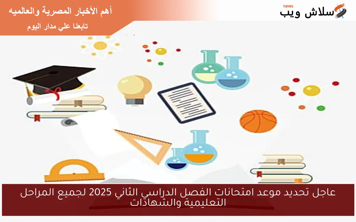 عاجل تحديد موعد امتحانات الفصل الدراسي الثاني 2025 لجميع المراحل التعليمية والشهادات