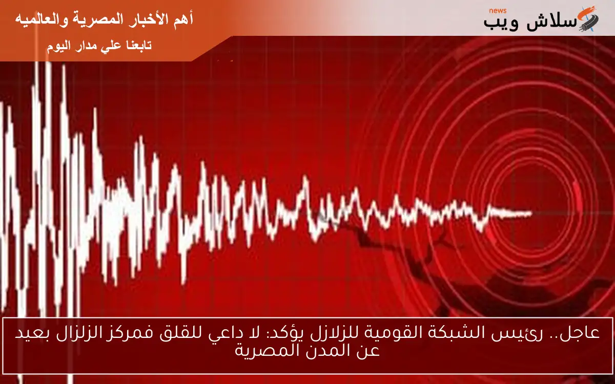 عاجل.. رئيس الشبكة القومية للزلازل يؤكد: لا داعي للقلق فمركز الزلزال بعيد عن المدن المصرية