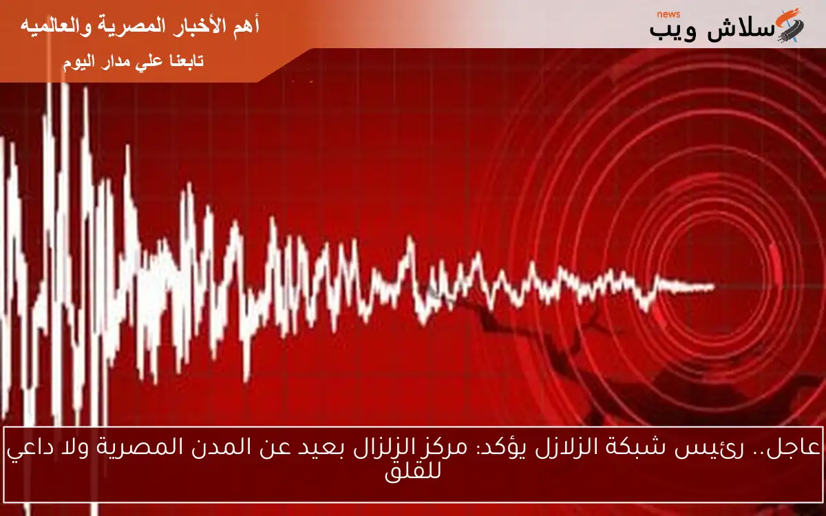 عاجل.. رئيس شبكة الزلازل يؤكد: مركز الزلزال بعيد عن المدن المصرية ولا داعي للقلق