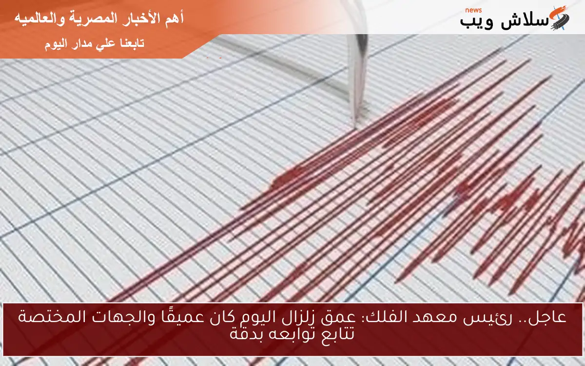 عاجل.. رئيس معهد الفلك: عمق زلزال اليوم كان عميقًا والجهات المختصة تتابع توابعه بدقة