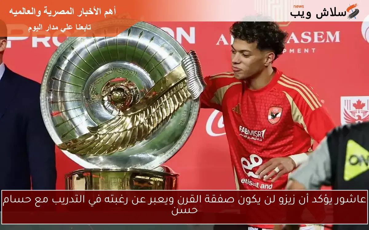 عاشور يؤكد أن زيزو لن يكون صفقة القرن ويعبر عن رغبته في التدريب مع حسام حسن