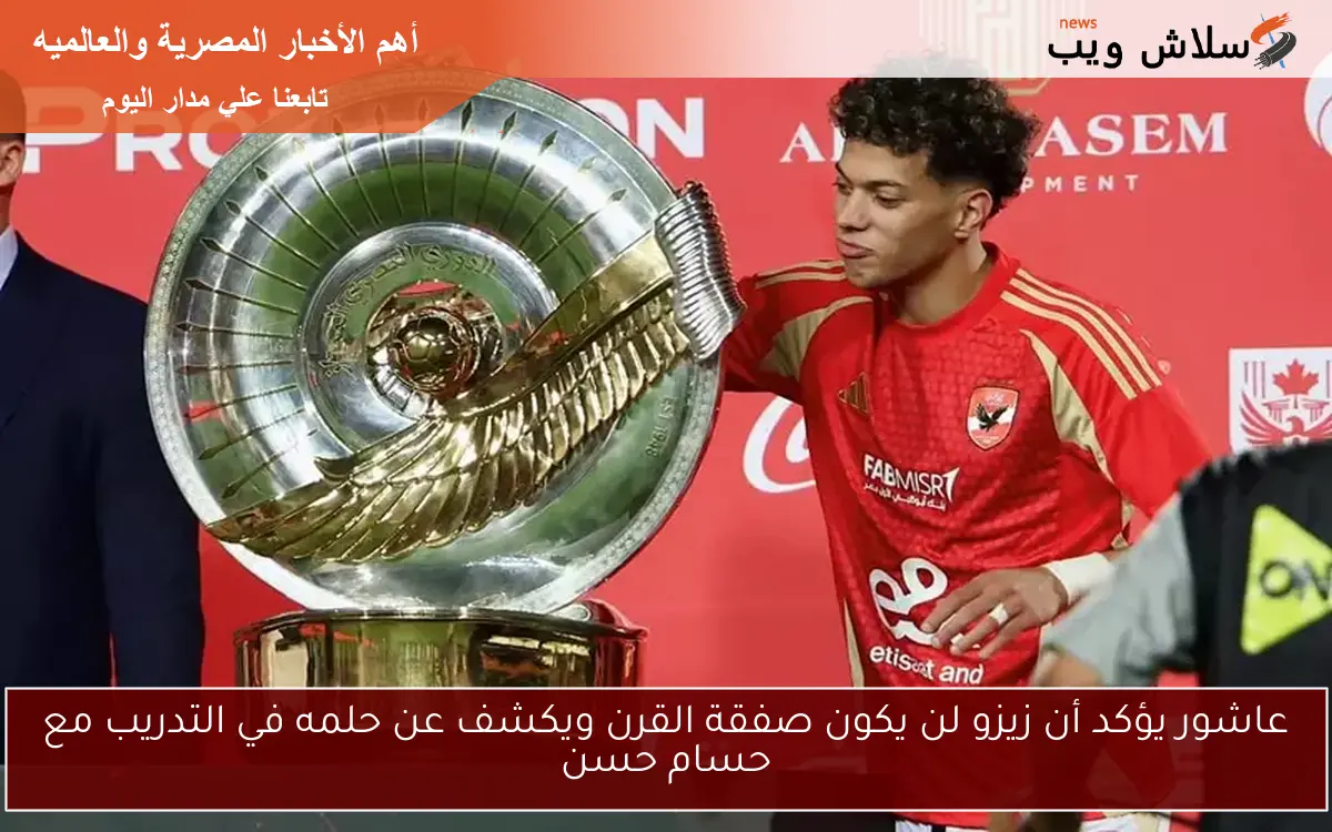 عاشور يؤكد أن زيزو لن يكون صفقة القرن ويكشف عن حلمه في التدريب مع حسام حسن
