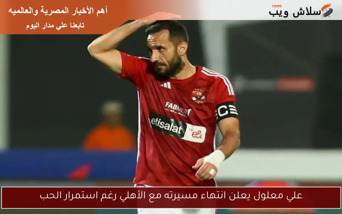 علي معلول يعلن انتهاء مسيرته مع الأهلي رغم استمرار الحب