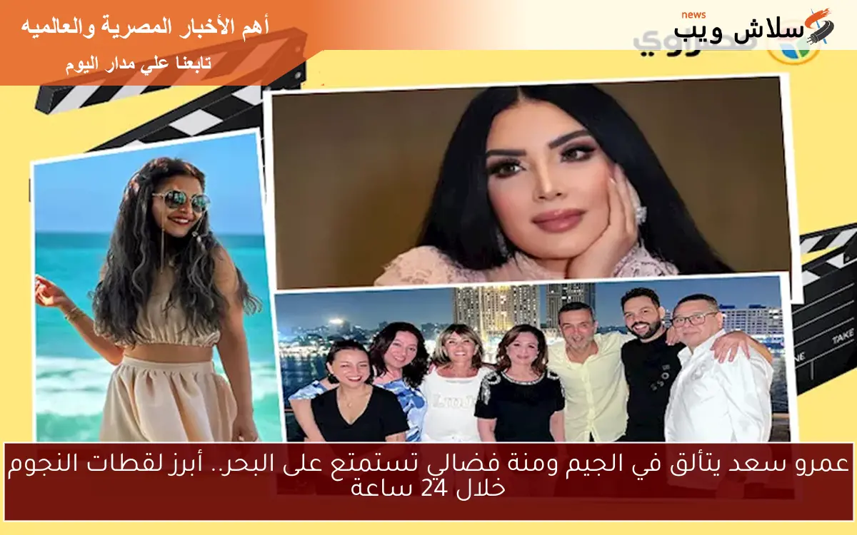 عمرو سعد يتألق في الجيم ومنة فضالي تستمتع على البحر.. أبرز لقطات النجوم خلال 24 ساعة
