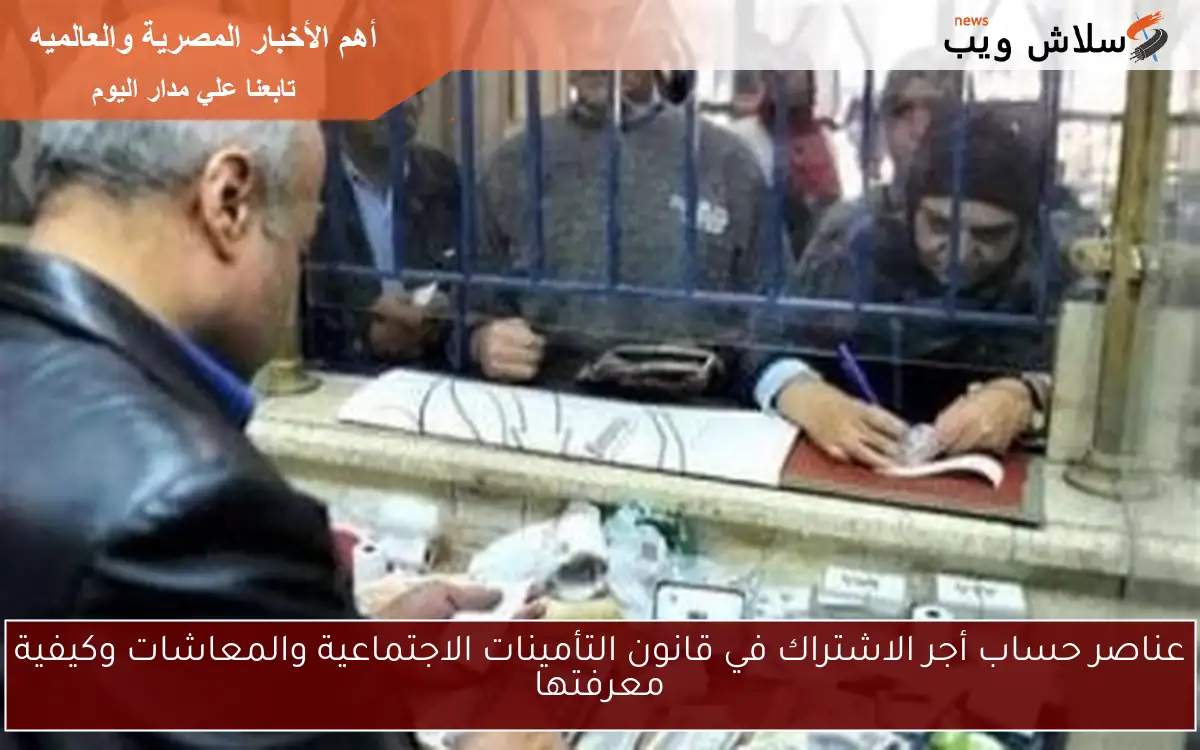عناصر حساب أجر الاشتراك في قانون التأمينات الاجتماعية والمعاشات وكيفية معرفتها