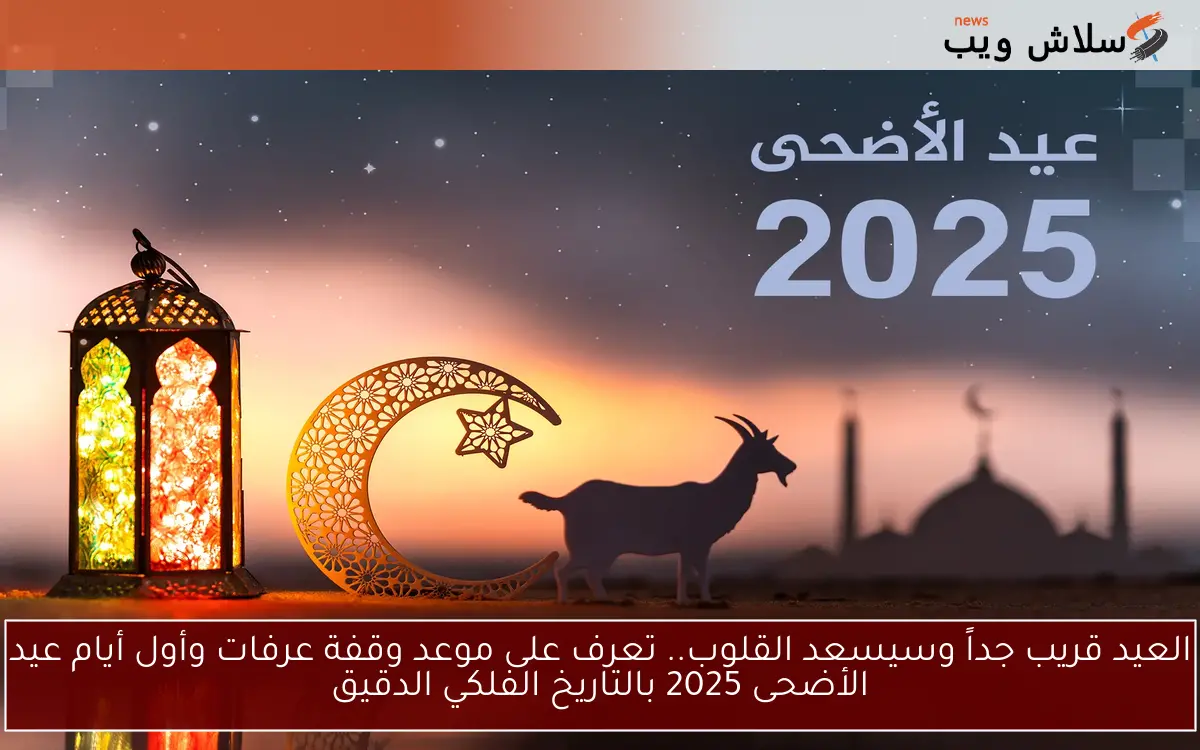 العيد قريب جداً وسيسعد القلوب.. تعرف على موعد وقفة عرفات وأول أيام عيد الأضحى 2025 بالتاريخ الفلكي الدقيق