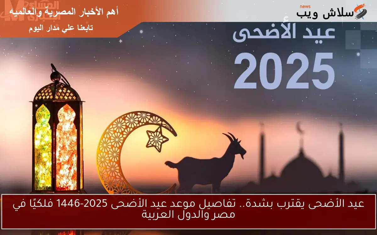 عيد الأضحى يقترب بشدة.. تفاصيل موعد عيد الأضحى 2025-1446 فلكيًا في مصر والدول العربية