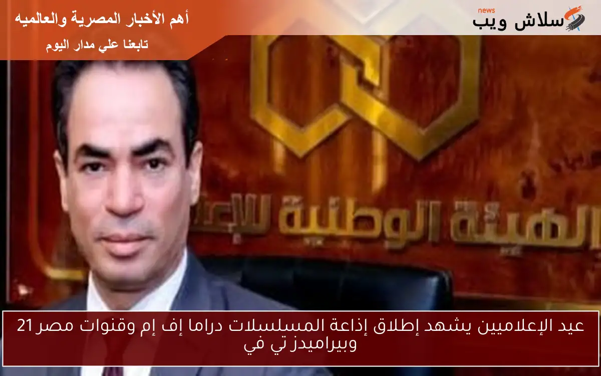 عيد الإعلاميين يشهد إطلاق إذاعة المسلسلات دراما إف إم وقنوات مصر 21 وبيراميدز تي في