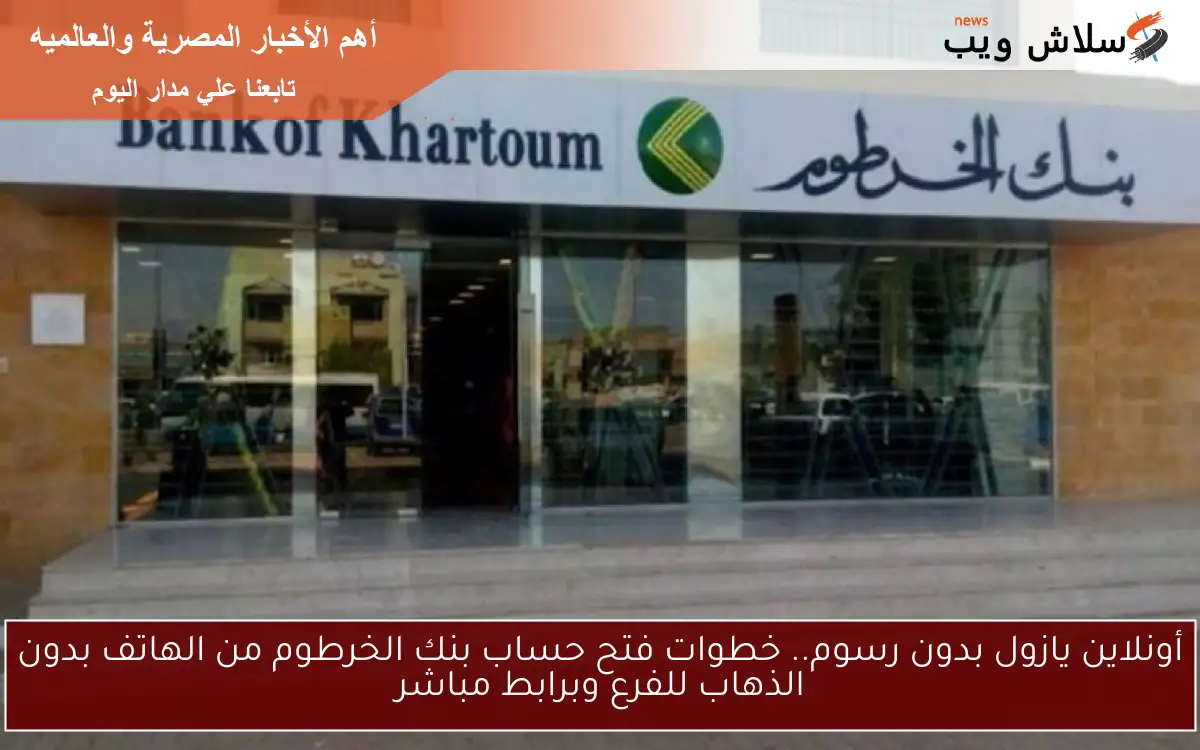 أونلاين يازول بدون رسوم.. خطوات فتح حساب بنك الخرطوم من الهاتف بدون الذهاب للفرع وبرابط مباشر