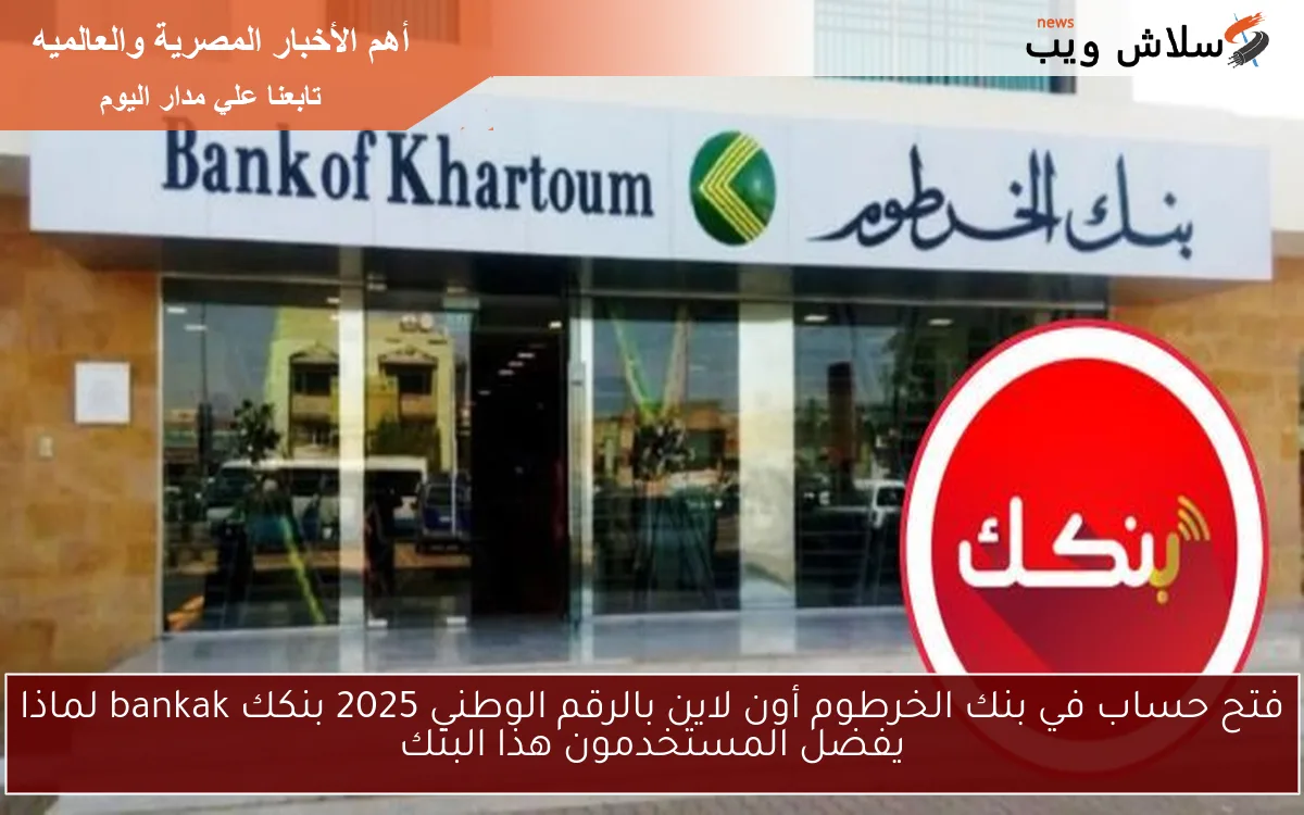 فتح حساب في بنك الخرطوم أون لاين بالرقم الوطني 2025 بنكك bankak لماذا يفضل المستخدمون هذا البنك
