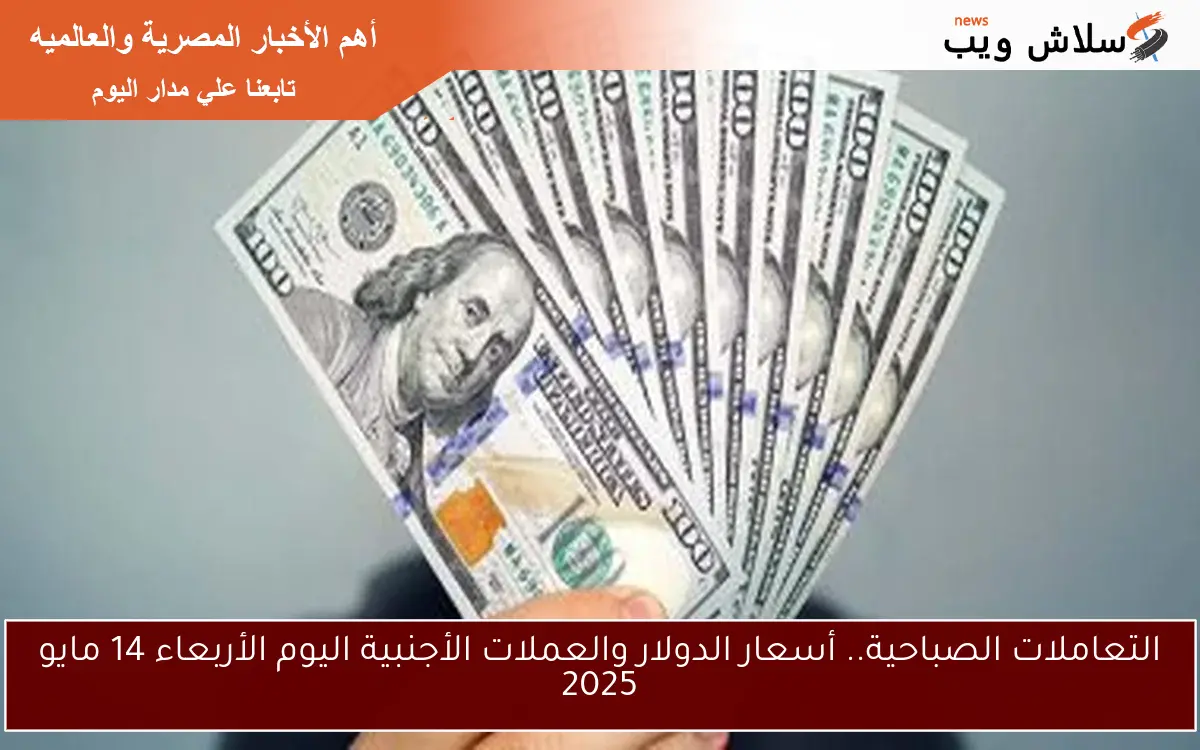 التعاملات الصباحية.. أسعار الدولار والعملات الأجنبية اليوم الأربعاء 14 مايو 2025