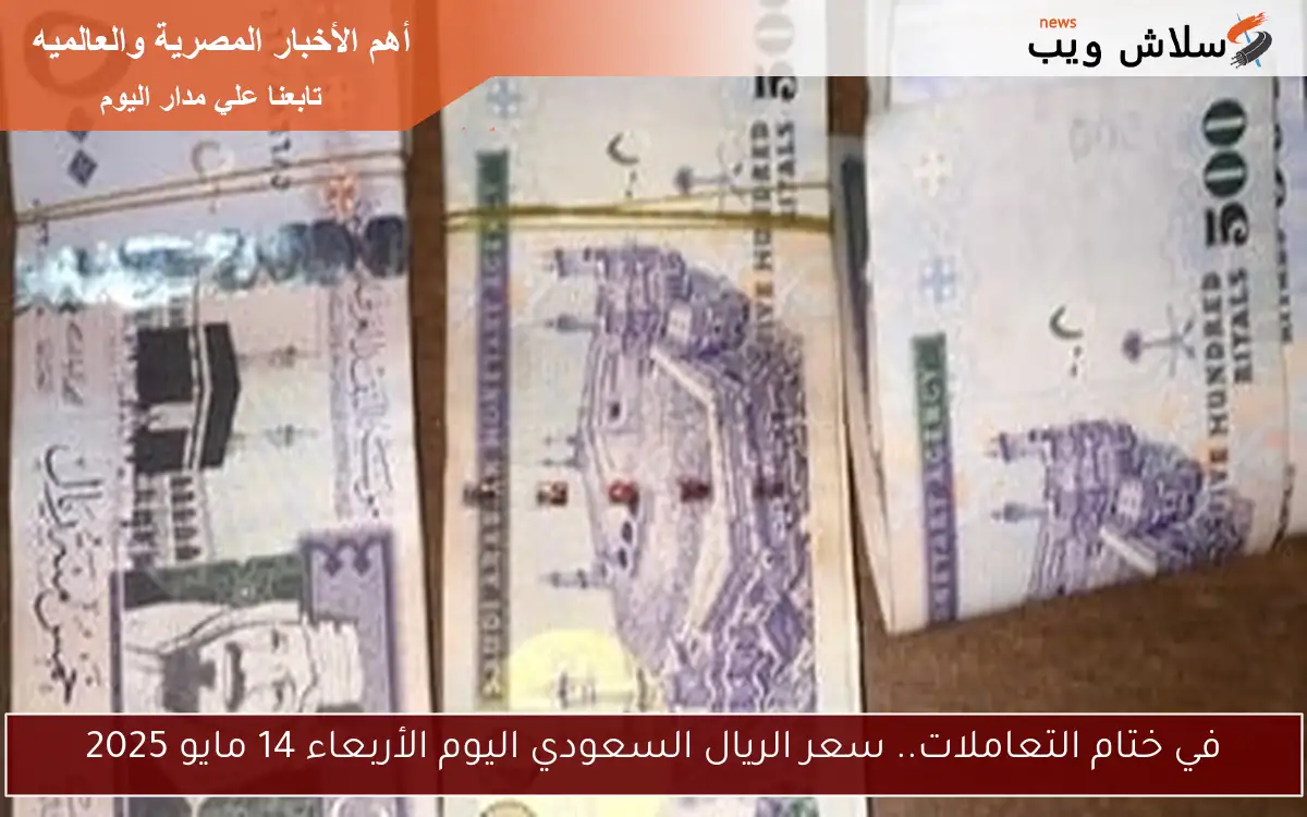 في ختام التعاملات.. سعر الريال السعودي اليوم الأربعاء 14 مايو 2025