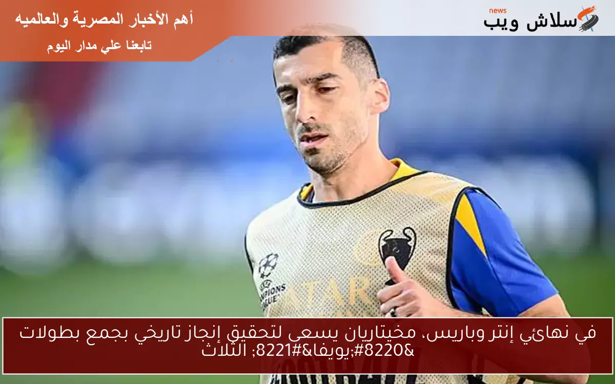 في نهائي إنتر وباريس، مخيتاريان يسعى لتحقيق إنجاز تاريخي بجمع بطولات “يويفا” الثلاث